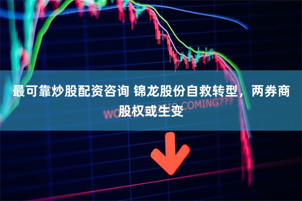 最可靠炒股配资咨询 锦龙股份自救转型，两券商股权或生变