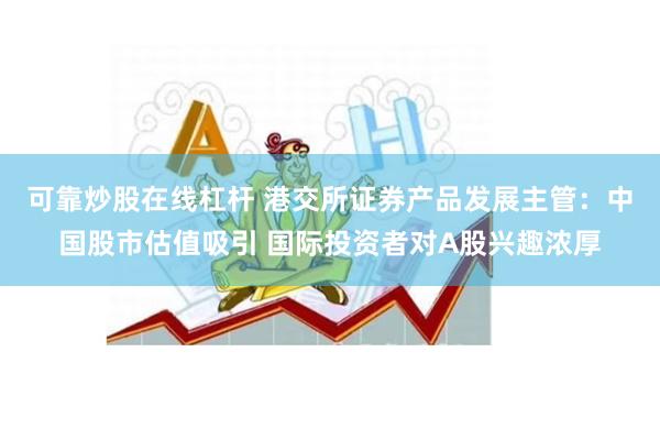 可靠炒股在线杠杆 港交所证券产品发展主管：中国股市估值吸引 国际投资者对A股兴趣浓厚