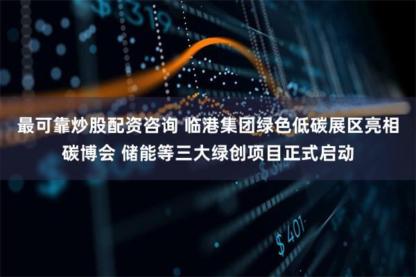 最可靠炒股配资咨询 临港集团绿色低碳展区亮相碳博会 储能等三大绿创项目正式启动