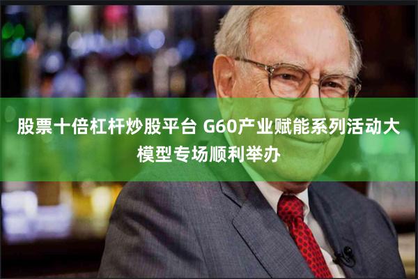 股票十倍杠杆炒股平台 G60产业赋能系列活动大模型专场顺利举办