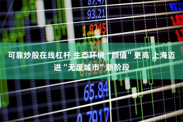可靠炒股在线杠杆 生态环境“颜值”更高 上海迈进“无废城市”新阶段