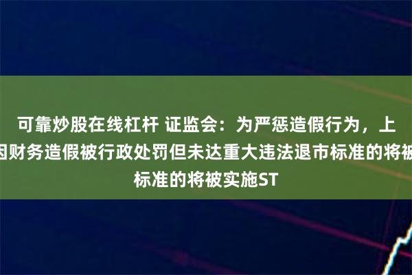 可靠炒股在线杠杆 证监会：为严惩造假行为，上市公司因财务造假被行政处罚但未达重大违法退市标准的将被实施ST