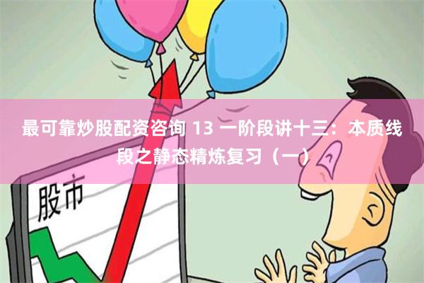 最可靠炒股配资咨询 13 一阶段讲十三：本质线段之静态精炼复习（一）