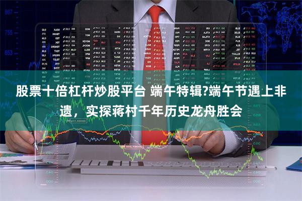股票十倍杠杆炒股平台 端午特辑?端午节遇上非遗，实探蒋村千年历史龙舟胜会