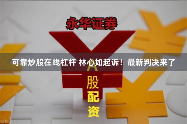 可靠炒股在线杠杆 林心如起诉！最新判决来了