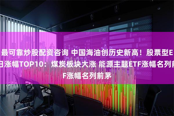 最可靠炒股配资咨询 中国海油创历史新高！股票型ETF日涨幅TOP10：煤炭板块大涨 能源主题ETF涨幅名列前茅