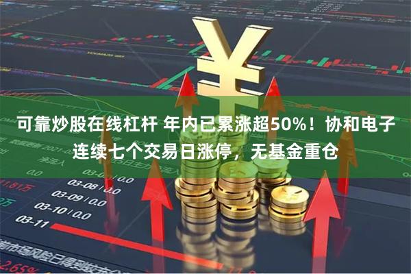 可靠炒股在线杠杆 年内已累涨超50%！协和电子连续七个交易日涨停，无基金重仓