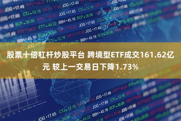股票十倍杠杆炒股平台 跨境型ETF成交161.62亿元 较上一交易日下降1.73%