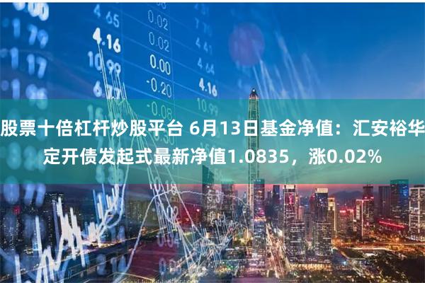 股票十倍杠杆炒股平台 6月13日基金净值：汇安裕华定开债发起式最新净值1.0835，涨0.02%