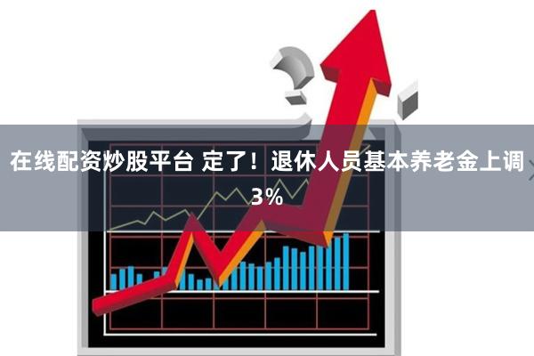 在线配资炒股平台 定了！退休人员基本养老金上调3%