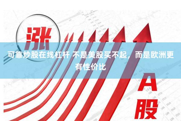 可靠炒股在线杠杆 不是美股买不起，而是欧洲更有性价比