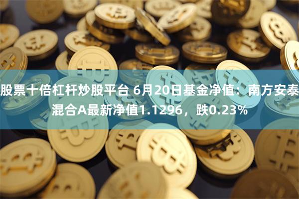 股票十倍杠杆炒股平台 6月20日基金净值：南方安泰混合A最新净值1.1296，跌0.23%