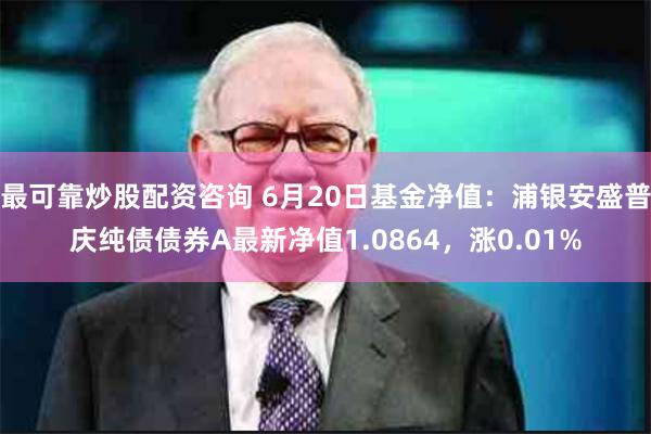 最可靠炒股配资咨询 6月20日基金净值：浦银安盛普庆纯债债券A最新净值1.0864，涨0.01%