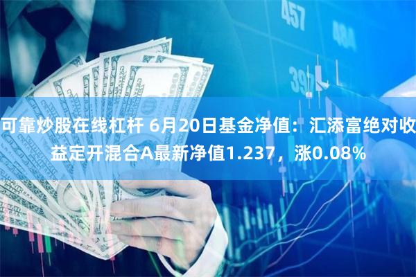 可靠炒股在线杠杆 6月20日基金净值：汇添富绝对收益定开混合A最新净值1.237，涨0.08%