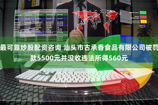 最可靠炒股配资咨询 汕头市古承香食品有限公司被罚款5500元并没收违法所得560元