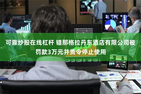 可靠炒股在线杠杆 错那格拉丹东酒店有限公司被罚款3万元并责令停止使用
