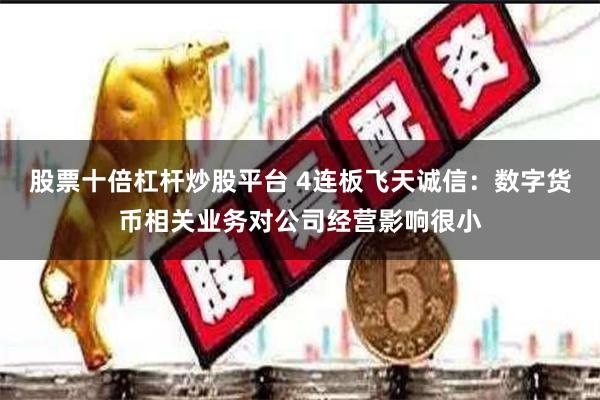 股票十倍杠杆炒股平台 4连板飞天诚信：数字货币相关业务对公司经营影响很小