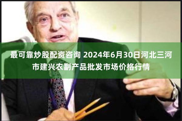 最可靠炒股配资咨询 2024年6月30日河北三河市建兴农副产品批发市场价格行情
