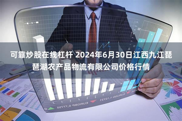 可靠炒股在线杠杆 2024年6月30日江西九江琵琶湖农产品物流有限公司价格行情