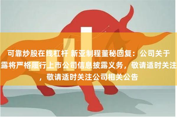 可靠炒股在线杠杆 新亚制程董秘回复：公司关于业绩预告的披露将严格履行上市公司信息披露义务，敬请适时关注公司相关公告