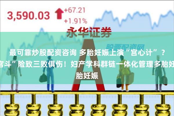 最可靠炒股配资咨询 多胎妊娠上演“宫心计” ？“宫斗”险致三败俱伤！妇产学科群链一体化管理多胎妊娠