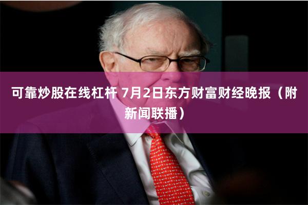 可靠炒股在线杠杆 7月2日东方财富财经晚报（附新闻联播）