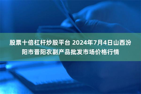股票十倍杠杆炒股平台 2024年7月4日山西汾阳市晋阳农副产品批发市场价格行情