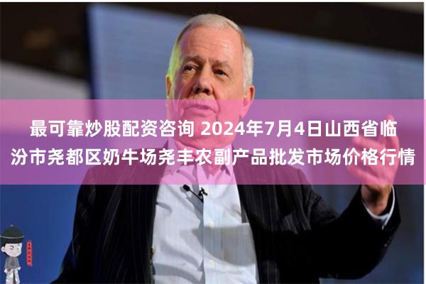 最可靠炒股配资咨询 2024年7月4日山西省临汾市尧都区奶牛场尧丰农副产品批发市场价格行情