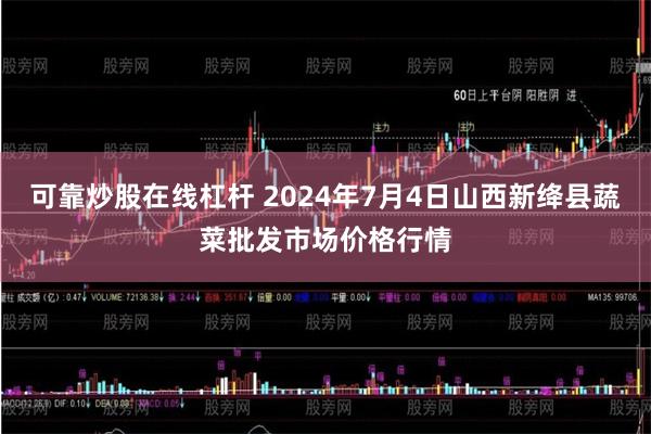 可靠炒股在线杠杆 2024年7月4日山西新绛县蔬菜批发市场价格行情