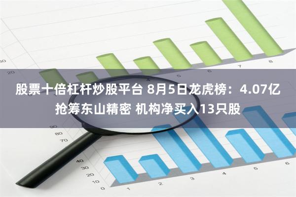 股票十倍杠杆炒股平台 8月5日龙虎榜：4.07亿抢筹东山精密 机构净买入13只股