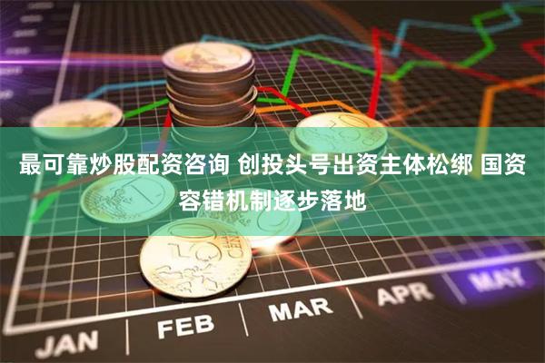 最可靠炒股配资咨询 创投头号出资主体松绑 国资容错机制逐步落地