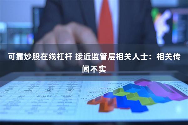 可靠炒股在线杠杆 接近监管层相关人士：相关传闻不实