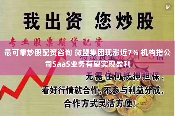 最可靠炒股配资咨询 微盟集团现涨近7% 机构指公司SaaS业务有望实现盈利