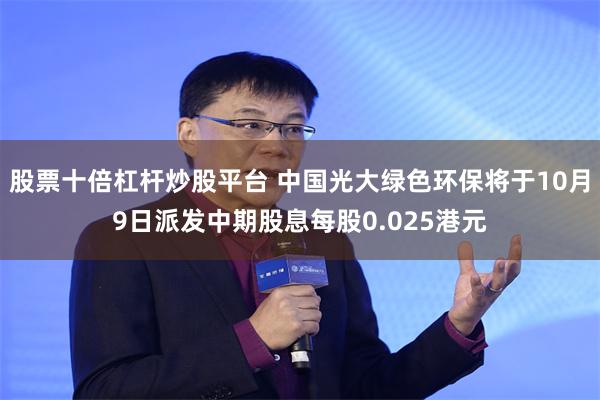 股票十倍杠杆炒股平台 中国光大绿色环保将于10月9日派发中期股息每股0.025港元
