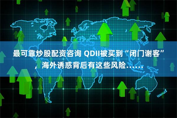 最可靠炒股配资咨询 QDII被买到“闭门谢客”，海外诱惑背后有这些风险……