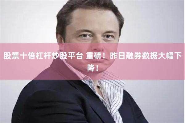 股票十倍杠杆炒股平台 重磅！昨日融券数据大幅下降！