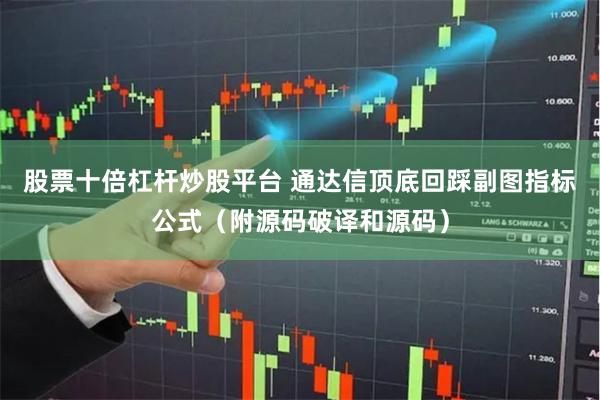 股票十倍杠杆炒股平台 通达信顶底回踩副图指标公式（附源码破译和源码）