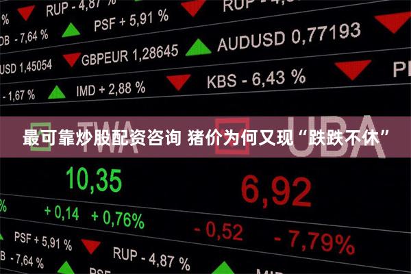 最可靠炒股配资咨询 猪价为何又现“跌跌不休”