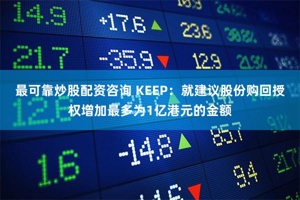 最可靠炒股配资咨询 KEEP：就建议股份购回授权增加最多为1亿港元的金额