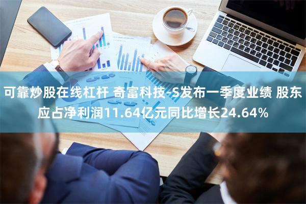 可靠炒股在线杠杆 奇富科技-S发布一季度业绩 股东应占净利润11.64亿元同比增长24.64%