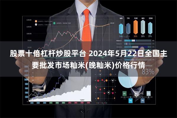 股票十倍杠杆炒股平台 2024年5月22日全国主要批发市场籼米(晚籼米)价格行情