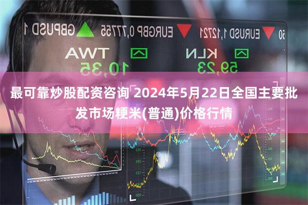 最可靠炒股配资咨询 2024年5月22日全国主要批发市场粳米(普通)价格行情