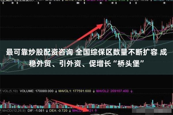 最可靠炒股配资咨询 全国综保区数量不断扩容 成稳外贸、引外资、促增长“桥头堡”