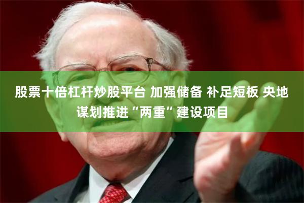 股票十倍杠杆炒股平台 加强储备 补足短板 央地谋划推进“两重”建设项目