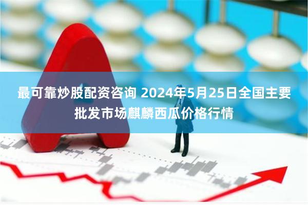 最可靠炒股配资咨询 2024年5月25日全国主要批发市场麒麟西瓜价格行情
