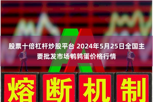 股票十倍杠杆炒股平台 2024年5月25日全国主要批发市场鹌鹑蛋价格行情