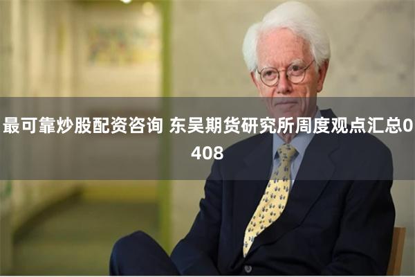 最可靠炒股配资咨询 东吴期货研究所周度观点汇总0408