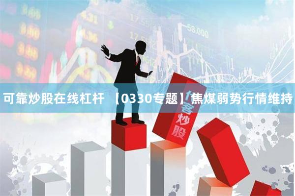 可靠炒股在线杠杆 【0330专题】焦煤弱势行情维持