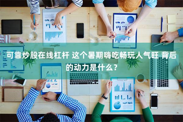 可靠炒股在线杠杆 这个暑期嗨吃畅玩人气旺 背后的动力是什么？