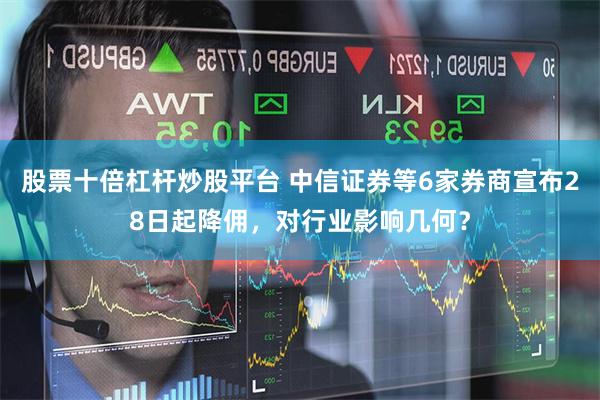 股票十倍杠杆炒股平台 中信证券等6家券商宣布28日起降佣，对行业影响几何？